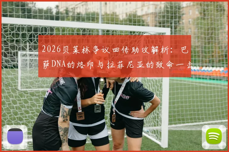 2026贝莱林争议回传助攻解析:巴萨DNA的烙印与拉菲尼亚的致命一击