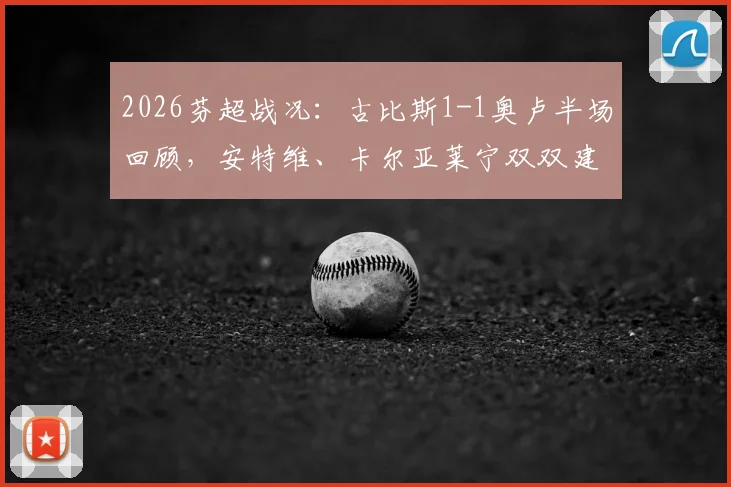 2026芬超战况：古比斯1-1奥卢半场回顾，安特维、卡尔亚莱宁双双建功，附实时积分榜