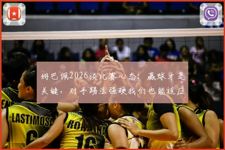 姆巴佩2026谈比赛心态：赢球才是关键，对手踢法强硬我们也能适应