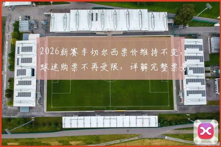 2026新赛季切尔西票价维持不变，球迷购票不再受限，详解完整票务政策与购票指南