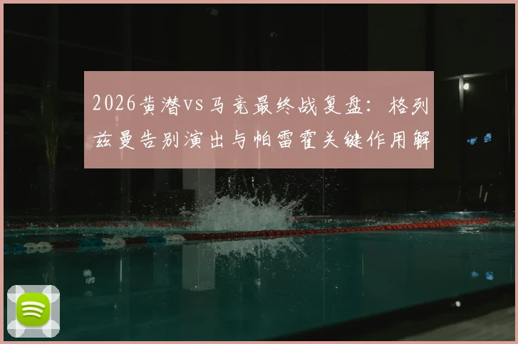 2026黄潜vs马竞最终战复盘:格列兹曼告别演出与帕雷霍关键作用解析,附双方首发战术点评