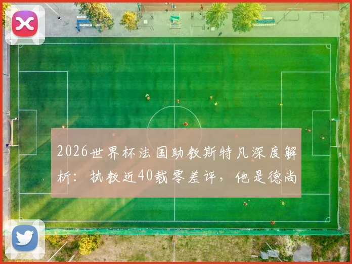 2026世界杯法国助教斯特凡深度解析:执教近40载零差评,他是德尚最信赖的幕后军师