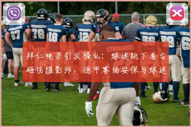 拜仁绝杀引发骚乱：球迷跳下看台砸伤摄影师，德甲赛场安保与球迷管理再引争议
