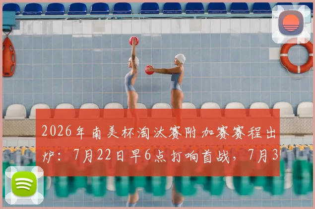 2026年南美杯淘汰赛附加赛赛程出炉:7月22日早6点打响首战,7月31日全部收官对阵图一览