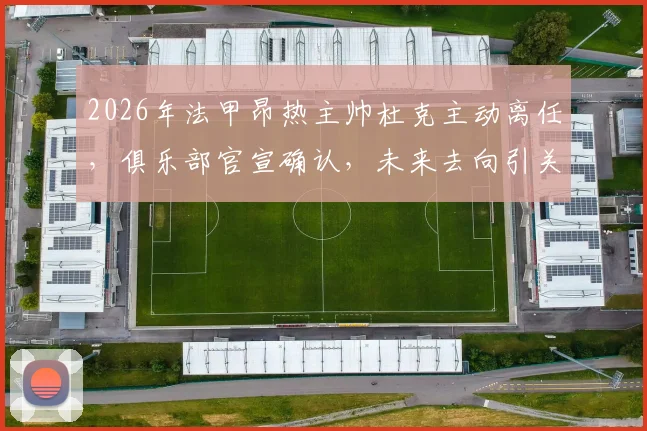 2026年法甲昂热主帅杜克主动离任，俱乐部官宣确认，未来去向引关注