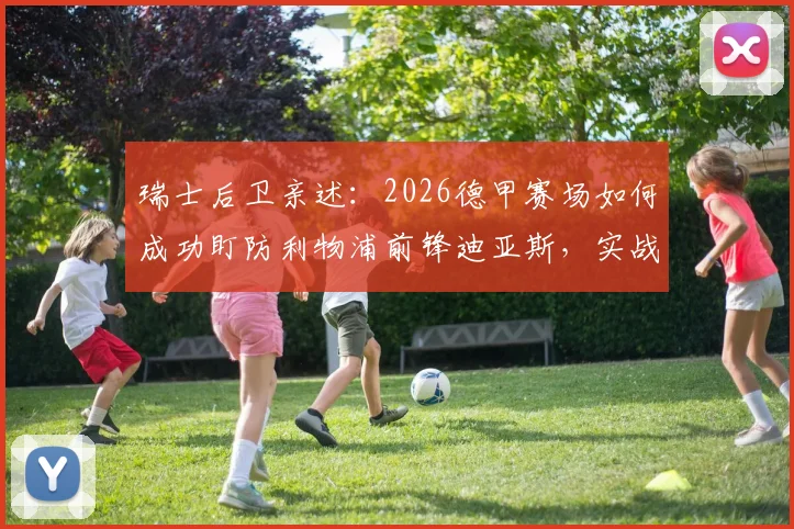 瑞士后卫亲述:2026德甲赛场如何成功盯防利物浦前锋迪亚斯,实战经验分享