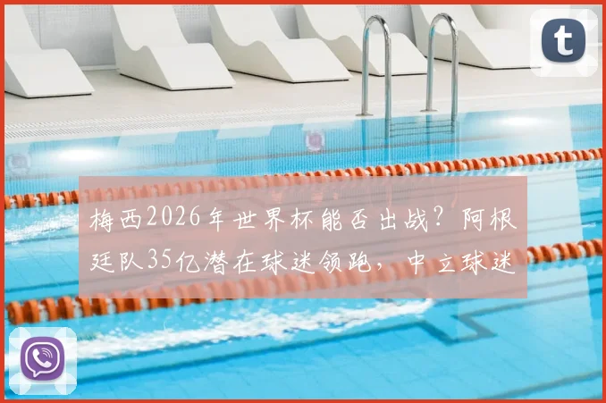 梅西2026年世界杯能否出战？阿根廷队35亿潜在球迷领跑，中立球迷首选深度剖析