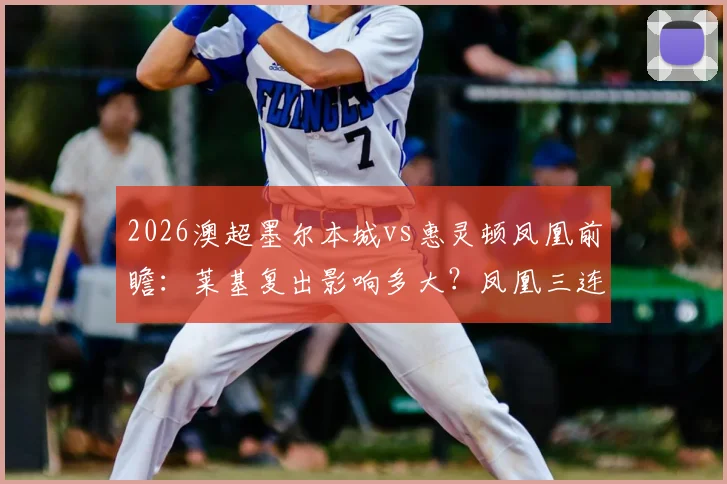 2026澳超墨尔本城vs惠灵顿凤凰前瞻：莱基复出影响多大？凤凰三连胜靠啥？附交手战绩深度解读