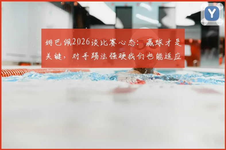 姆巴佩2026谈比赛心态:赢球才是关键,对手踢法强硬我们也能适应