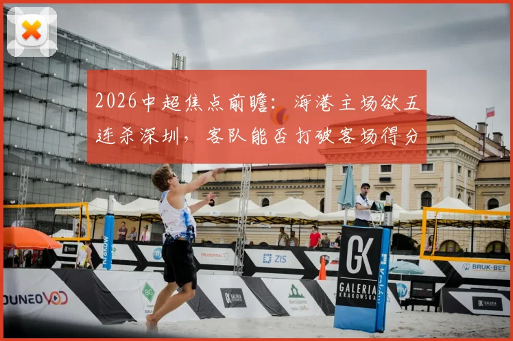 2026中超焦点前瞻:海港主场欲五连杀深圳,客队能否打破客场得分荒魔咒?