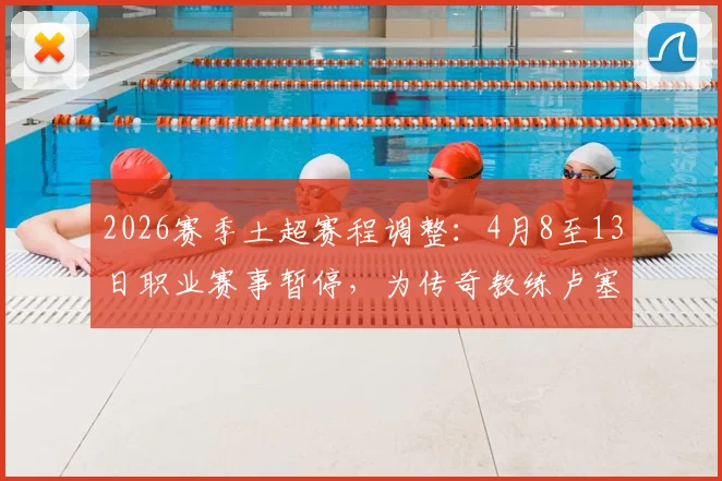 2026赛季土超赛程调整：4月8至13日职业赛事暂停，为传奇教练卢塞斯库举行默哀仪式