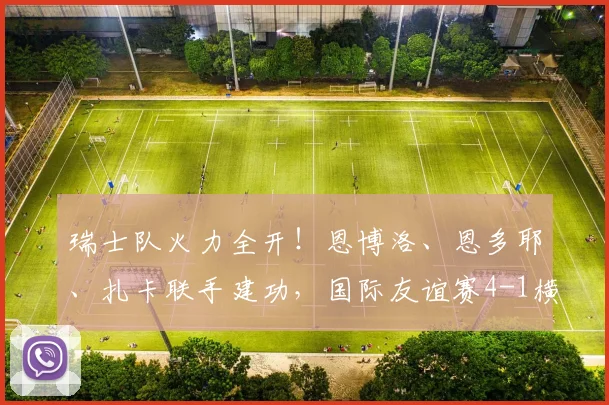 瑞士队火力全开!恩博洛、恩多耶、扎卡联手建功,国际友谊赛4-1横扫约旦,赛后复盘球员表现与技术统计