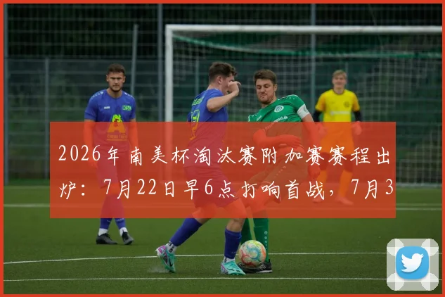 2026年南美杯淘汰赛附加赛赛程出炉：7月22日早6点打响首战，7月31日全部收官对阵图一览
