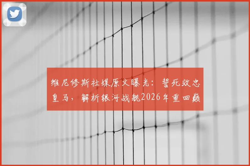 维尼修斯社媒原文曝光：誓死效忠皇马，解析银河战舰2026年重回巅峰之路