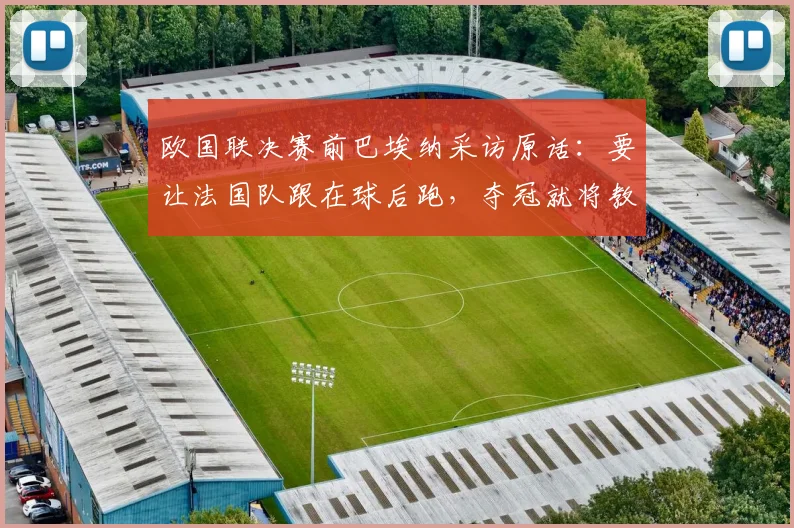 欧国联决赛前巴埃纳采访原话：要让法国队跟在球后跑，夺冠就将教练德拉富恩特肖像纹上身