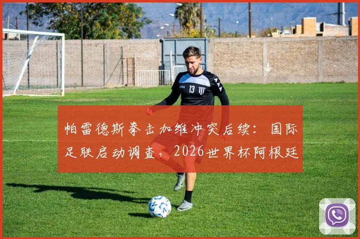 帕雷德斯拳击加维冲突后续:国际足联启动调查,2026世界杯阿根廷队面临何种处罚?