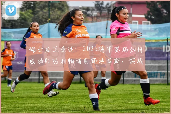 瑞士后卫亲述：2026德甲赛场如何成功盯防利物浦前锋迪亚斯，实战经验分享