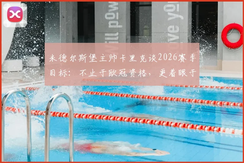 米德尔斯堡主帅卡里克谈2026赛季目标：不止于欧冠资格，更着眼于积分榜持续攀升
