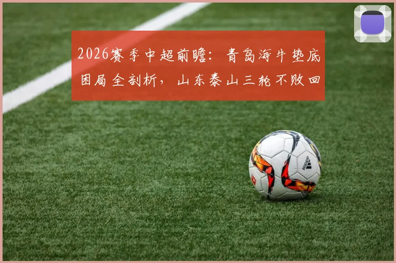 2026赛季中超前瞻：青岛海牛垫底困局全剖析，山东泰山三轮不败回暖原因深度解读