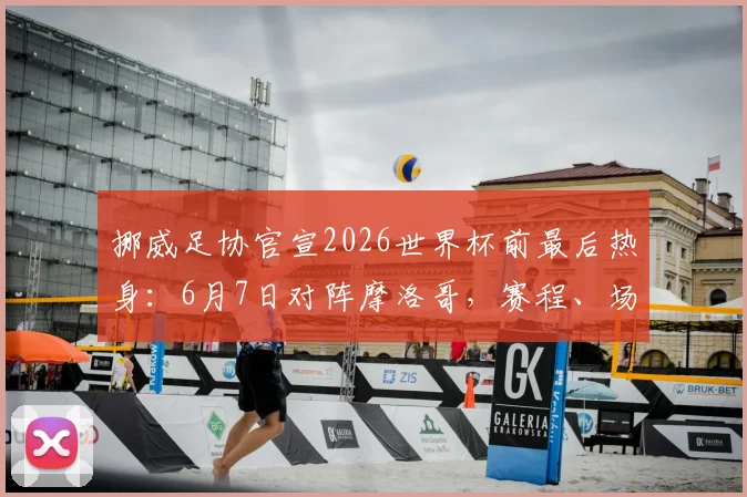 挪威足协官宣2026世界杯前最后热身：6月7日对阵摩洛哥，赛程、场地、观赛指南全面解析