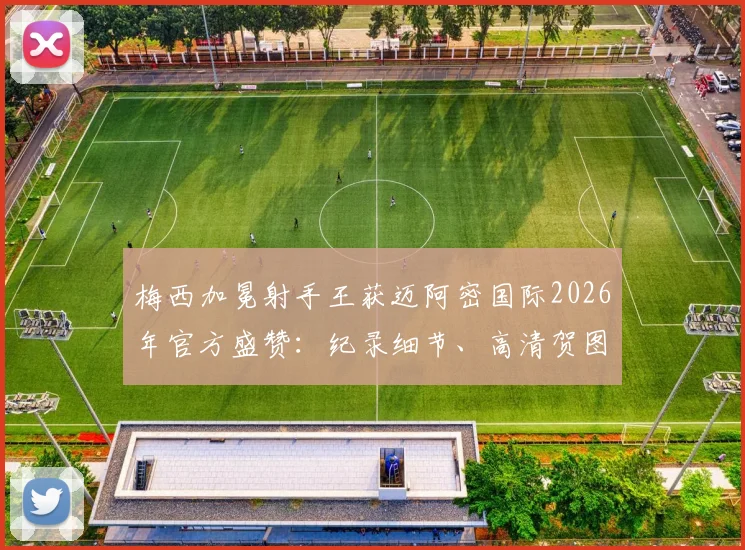 梅西加冕射手王获迈阿密国际2026年官方盛赞:纪录细节、高清贺图及原文声明一览