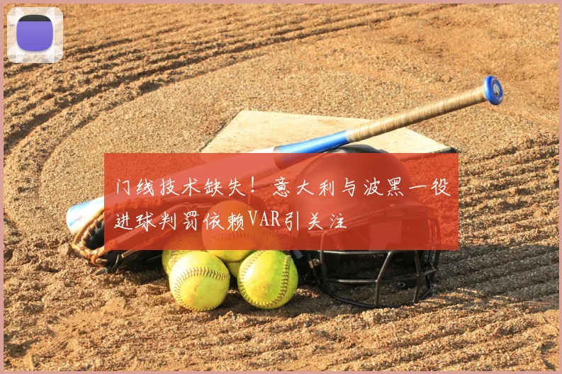 门线技术缺失!意大利与波黑一役进球判罚依赖VAR引关注