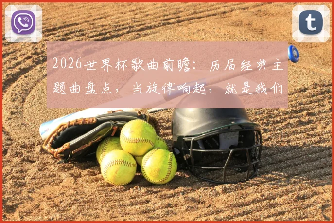 2026世界杯歌曲前瞻：历届经典主题曲盘点，当旋律响起，就是我们的青春绿茵记忆