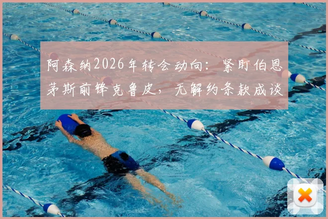 阿森纳2026年转会动向：紧盯伯恩茅斯前锋克鲁皮，无解约条款成谈判关键，球员技术特点适配性分析