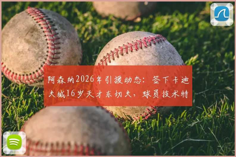 阿森纳2026年引援动态:签下卡迪夫城16岁天才东切夫,球员技术特点与青训前景深度分析