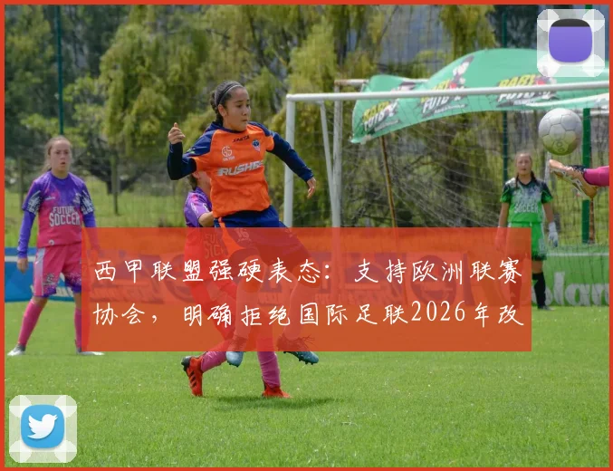 西甲联盟强硬表态:支持欧洲联赛协会,明确拒绝国际足联2026年改革方案,背后博弈与球员福祉引关注