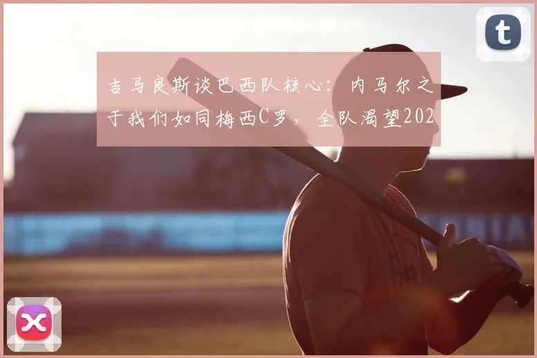 吉马良斯谈巴西队核心：内马尔之于我们如同梅西C罗，全队渴望2026与偶像并肩夺冠