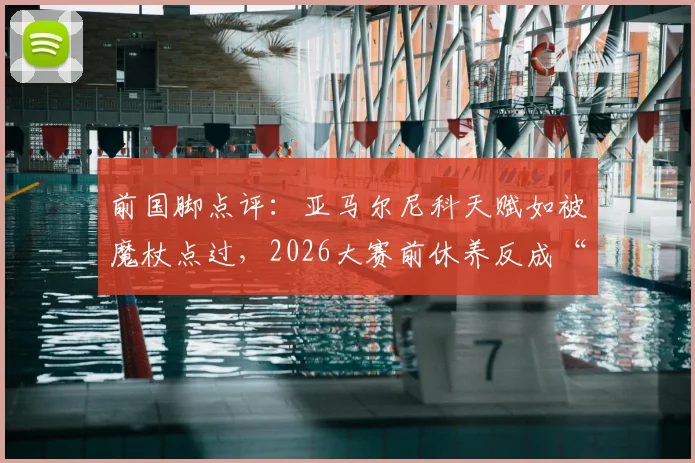 前国脚点评:亚马尔尼科天赋如被魔杖点过,2026大赛前休养反成“黄金充电期”