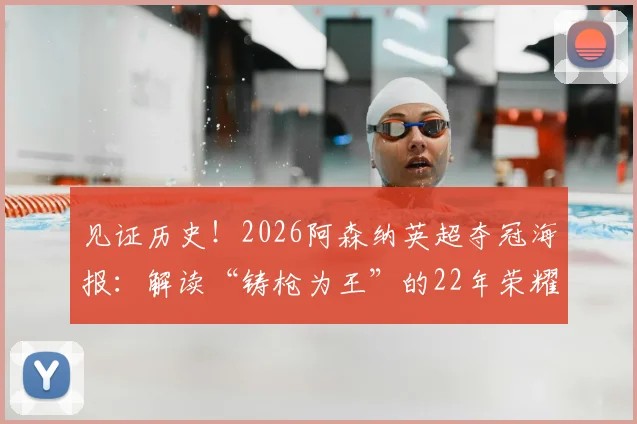 见证历史!2026阿森纳英超夺冠海报:解读“铸枪为王”的22年荣耀与冠军征程