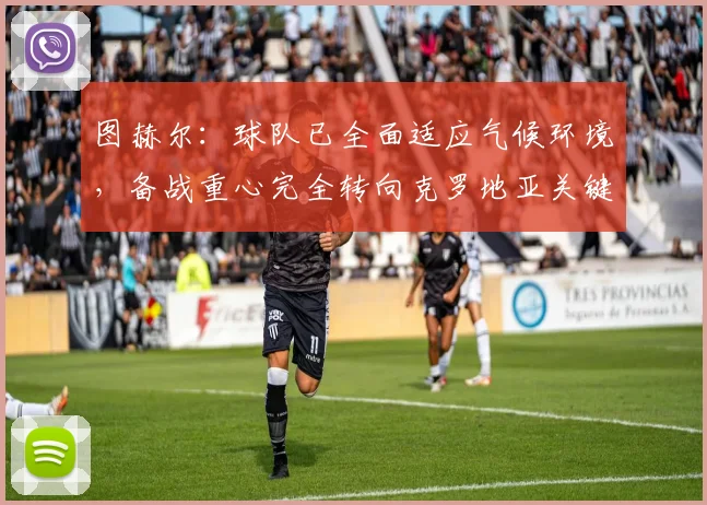 图赫尔:球队已全面适应气候环境,备战重心完全转向克罗地亚关键战,详解战术调整与球员状态