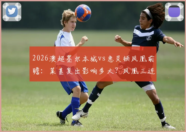 2026澳超墨尔本城vs惠灵顿凤凰前瞻:莱基复出影响多大?凤凰三连胜靠啥?附交手战绩深度解读