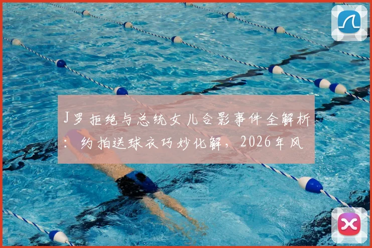 J罗拒绝与总统女儿合影事件全解析：约拍送球衣巧妙化解，2026年风波始末与回应