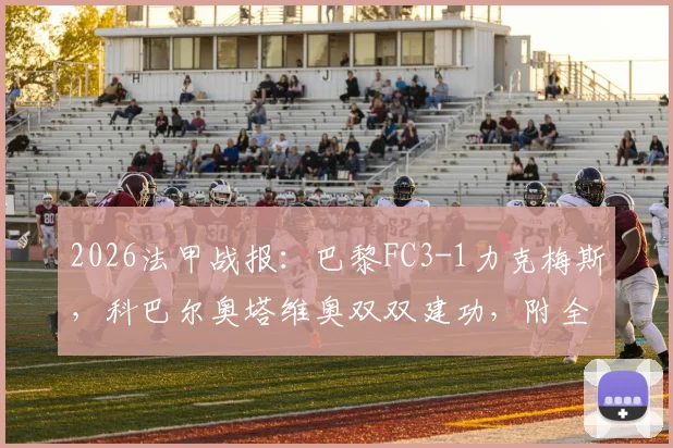 2026法甲战报：巴黎FC3-1力克梅斯，科巴尔奥塔维奥双双建功，附全场录像回放与战术解读