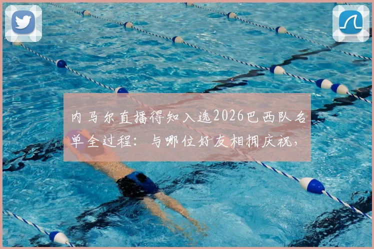 内马尔直播得知入选2026巴西队名单全过程:与哪位好友相拥庆祝,现场反应视频全记录