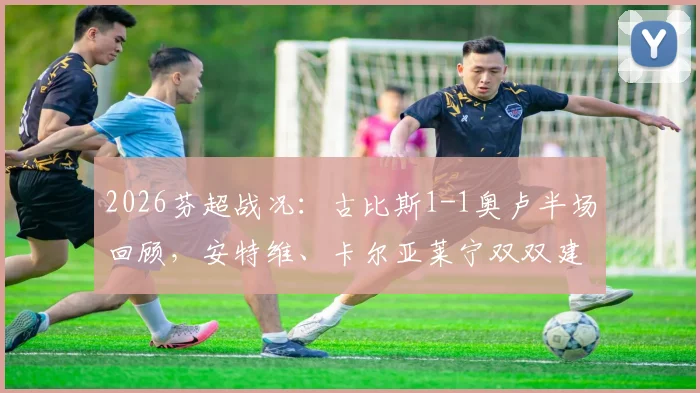 2026芬超战况:古比斯1-1奥卢半场回顾,安特维、卡尔亚莱宁双双建功,附实时积分榜