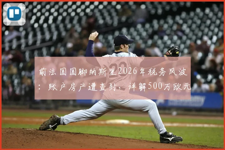 前法国国脚纳斯里2026年税务风波:账户房产遭查封,详解500万欧元税单来龙去脉