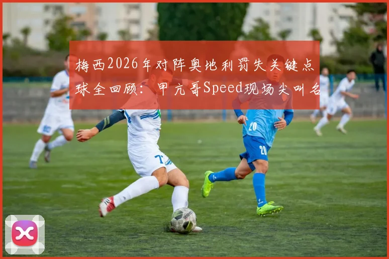 梅西2026年对阵奥地利罚失关键点球全回顾：甲亢哥Speed现场尖叫名场面，深度解析失点原因与门将神扑