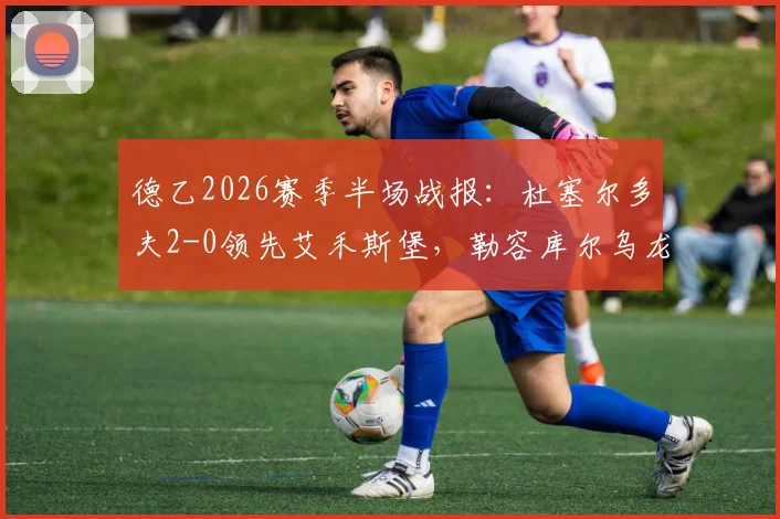 德乙2026赛季半场战报:杜塞尔多夫2-0领先艾禾斯堡,勒容库尔乌龙送礼,伊顿建功锁定胜局