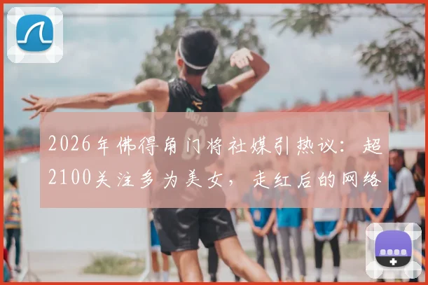 2026年佛得角门将社媒引热议：超2100关注多为美女，走红后的网络观察与运动员公众形象思考