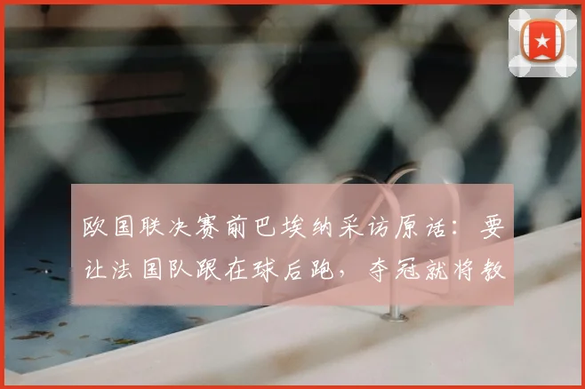 欧国联决赛前巴埃纳采访原话:要让法国队跟在球后跑,夺冠就将教练德拉富恩特肖像纹上身