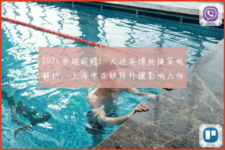 2026中超前瞻:大连英博轮换策略解析,上海申花缺阵外援影响几何,关键球员与战术应对一览