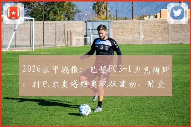 2026法甲战报:巴黎FC3-1力克梅斯,科巴尔奥塔维奥双双建功,附全场录像回放与战术解读