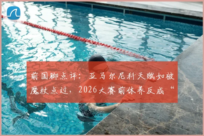 前国脚点评：亚马尔尼科天赋如被魔杖点过，2026大赛前休养反成“黄金充电期”