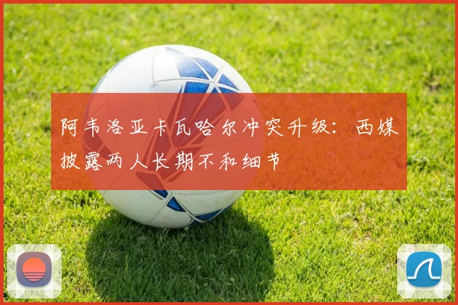 阿韦洛亚卡瓦哈尔冲突升级:西媒披露两人长期不和细节