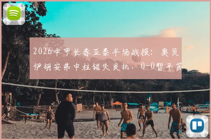2026中甲长春亚泰半场战报:奥莫伊胡安弗中柱错失良机,0-0暂平苏州东吴