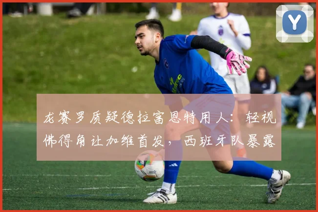 龙赛罗质疑德拉富恩特用人:轻视佛得角让加维首发,西班牙队暴露哪些问题?